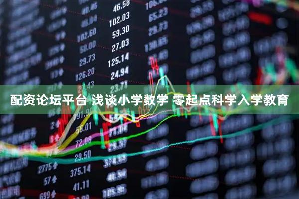 配资论坛平台 浅谈小学数学 零起点科学入学教育