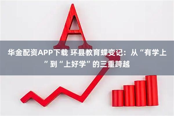 华金配资APP下载 环县教育蝶变记：从“有学上”到“上好学”的三重跨越
