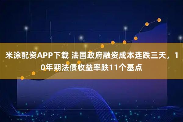 米涂配资APP下载 法国政府融资成本连跌三天,10年期法债收益率跌11个基点