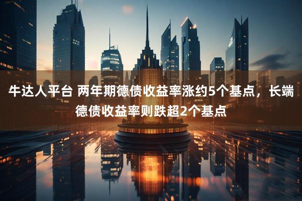 牛达人平台 两年期德债收益率涨约5个基点，长端德债收益率则跌超2个基点