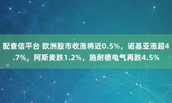 配查信平台 欧洲股市收涨将近0.5%，诺基亚涨超4.7%，阿斯麦跌1.2%，施耐德电气再跌4.5%